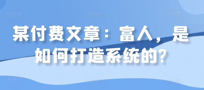 某付费文章：富人，是如何打造系统的?-锦年学吧