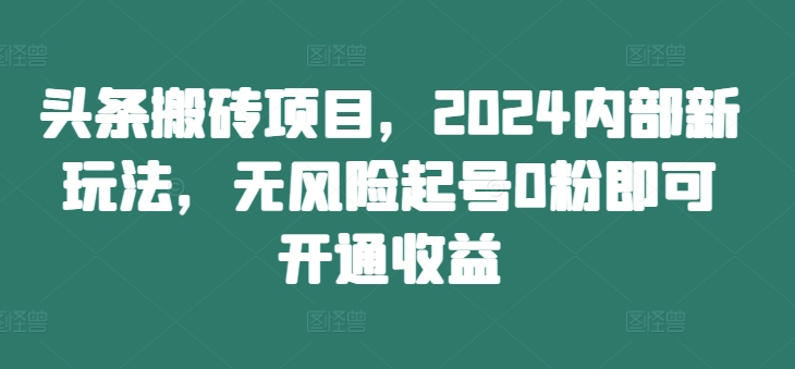 头条搬砖项目，2024内部新玩法，无风险起号0粉即可开通收益-锦年学吧