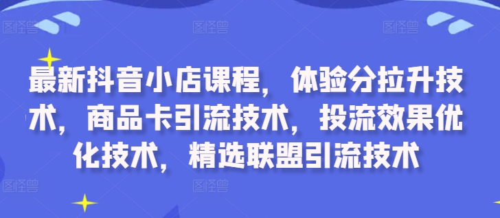 最新抖音小店课程，体验分拉升技术，商品卡引流技术，投流效果优化技术，精选联盟引流技术-锦年学吧