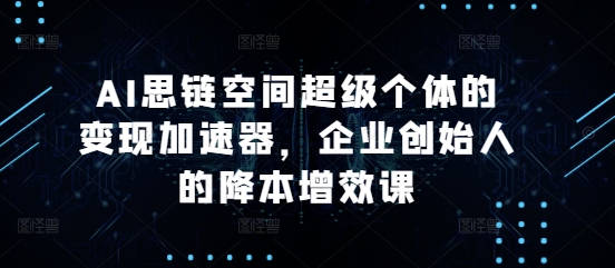 AI思链空间超级个体的变现加速器，企业创始人的降本增效课-锦年学吧