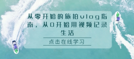 从零开始的旅拍vlog指南，从0开始用视频记录生活-锦年学吧