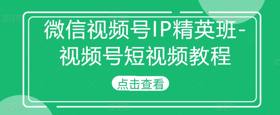 微信视频号IP精英班-视频号短视频教程-锦年学吧