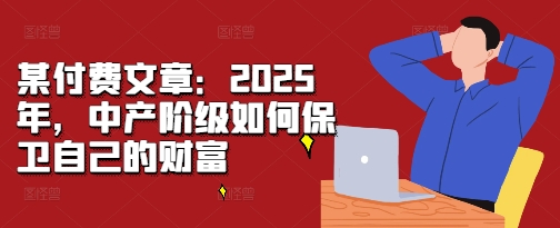 某付费文章：2025年，中产阶级如何保卫自己的财富-锦年学吧