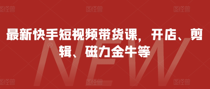 最新快手短视频带货课，开店、剪辑、磁力金牛等-锦年学吧