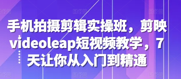 手机拍摄剪辑实操班，剪映videoleap短视频教学，7天让你从入门到精通-锦年学吧