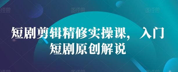 短剧剪辑精修实操课，入门短剧原创解说-锦年学吧