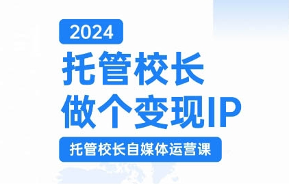 2024托管校长做个变现IP，托管校长自媒体运营课，利用短视频实现校区利润翻番-锦年学吧