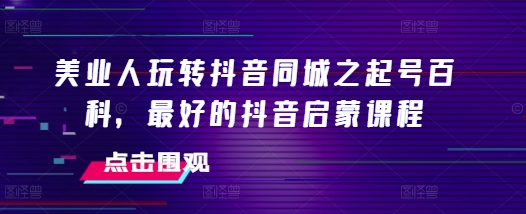 美业人玩转抖音同城之起号百科，最好的抖音启蒙课程-锦年学吧