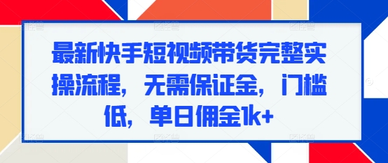 最新快手短视频带货完整实操流程，无需保证金，门槛低，单日佣金1k+-锦年学吧