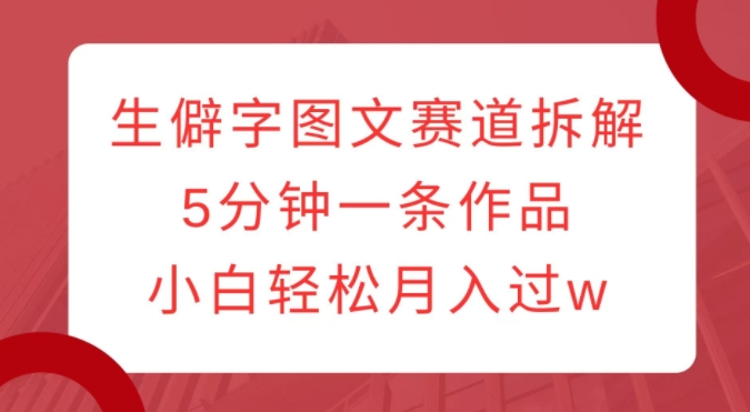 生僻字图文赛道拆解，5分钟一条作品，小白轻松月入过w-锦年学吧