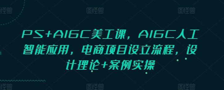 PS+AIGC美工课，AIGC人工智能应用，电商项目设立流程，设计理论+案例实操-锦年学吧