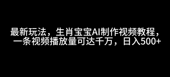 最新玩法，生肖宝宝AI制作视频教程，一条视频播放量可达千万，日入5张【揭秘】-锦年学吧