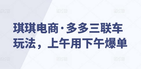 琪琪电商·多多三联车玩法，上午用下午爆单-锦年学吧