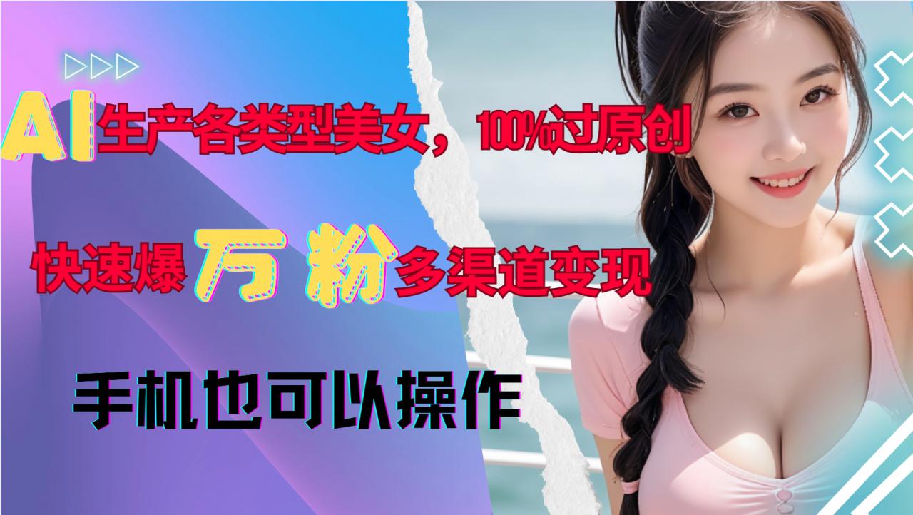 AI生产各类型美女，100%过原创，快速爆万粉，多渠道变现，新手可做-锦年学吧