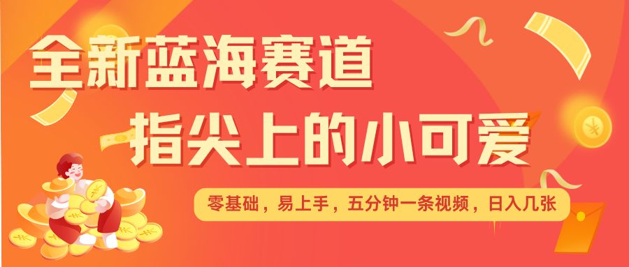 最新蓝海赛道，指尖上的小可爱，几分钟一条治愈系视频，日入几张，矩阵操作收益翻倍-锦年学吧