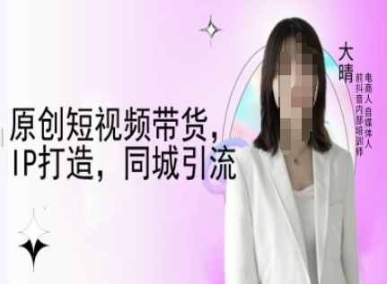 原创短视频带货，IP打造，同城引流-大晴自媒体教程-锦年学吧