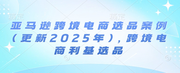 亚马逊跨境电商选品案例(更新2025年)，跨境电商利基选品-锦年学吧