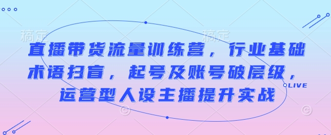 直播带货流量训练营，行业基础术语扫盲，起号及账号破层级，运营型人设主播提升实战-锦年学吧