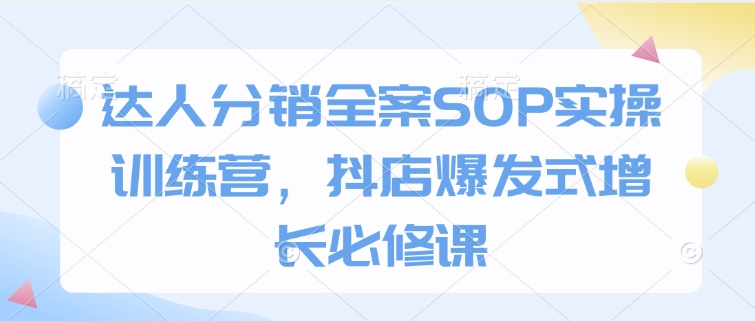 达人分销全案SOP实操训练营，抖店爆发式增长必修课-锦年学吧