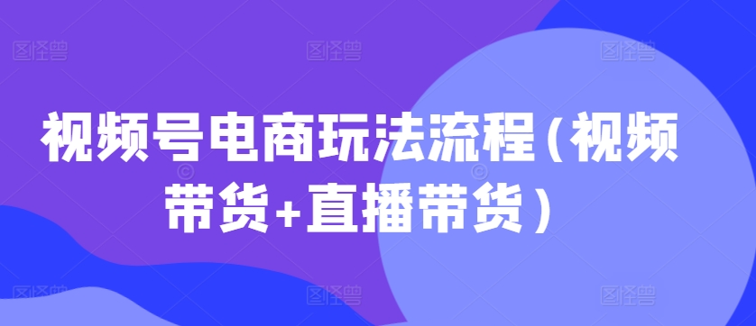 视频号电商玩法流程，视频带货+直播带货【更新2025年1月】-锦年学吧